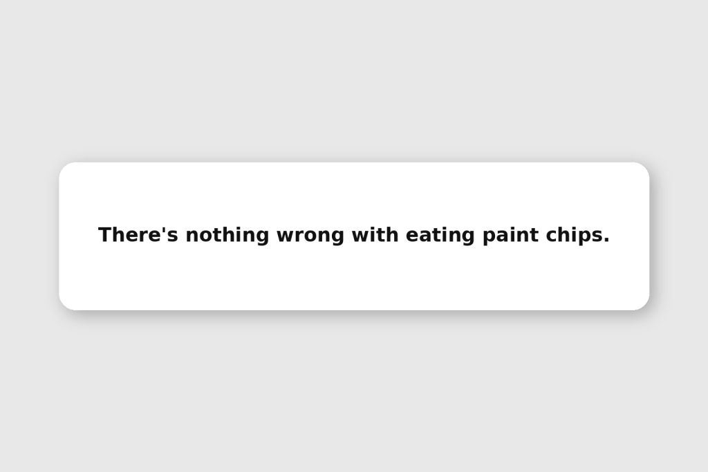 There's nothing wrong with eating paint chips.